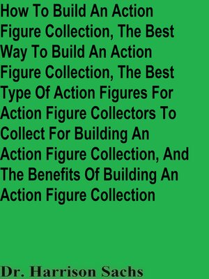 cover image of How to Build an Action Figure Collection, the Best Way to Build an Action Figure Collection, the Best Type of Action Figures For Action Figure Collectors to Collect For Building an Action Figure Collection, and the Benefits of Building a Figure Colle